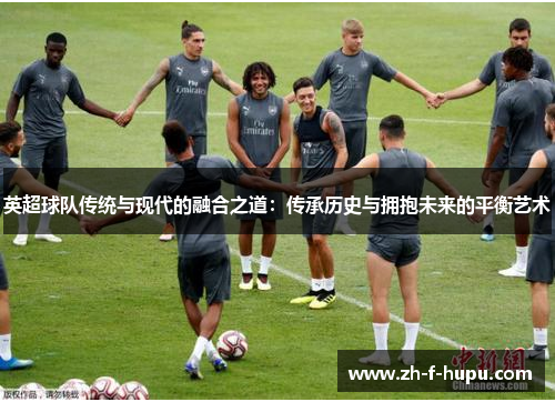 英超球队传统与现代的融合之道：传承历史与拥抱未来的平衡艺术