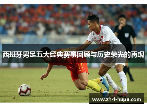 西班牙男足五大经典赛事回顾与历史荣光的再现