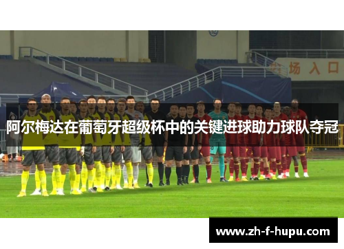 阿尔梅达在葡萄牙超级杯中的关键进球助力球队夺冠