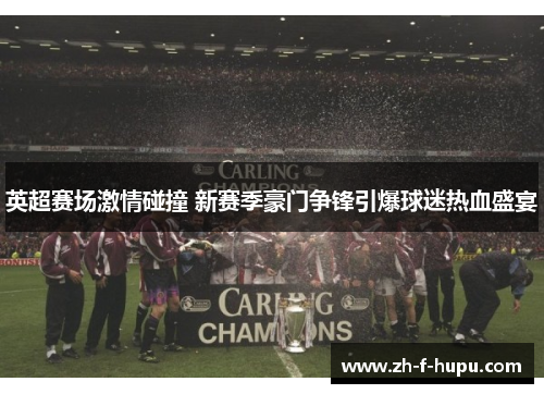 英超赛场激情碰撞 新赛季豪门争锋引爆球迷热血盛宴