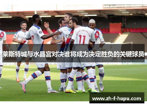 莱斯特城与水晶宫对决谁将成为决定胜负的关键球员