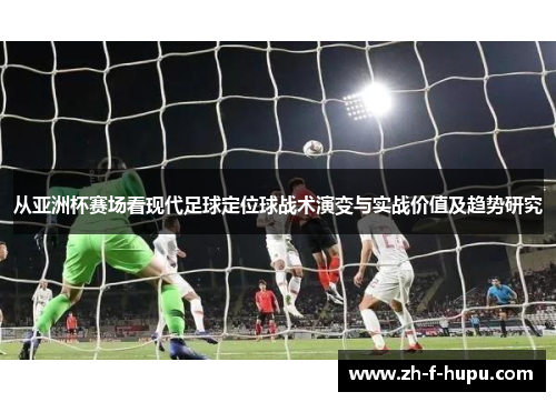 从亚洲杯赛场看现代足球定位球战术演变与实战价值及趋势研究
