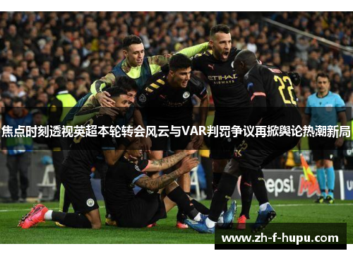 焦点时刻透视英超本轮转会风云与VAR判罚争议再掀舆论热潮新局 焦点时刻透视英超本轮转会风云与VAR判罚争议再掀舆论热潮新局