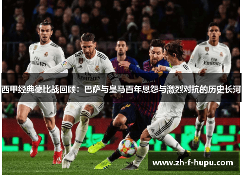 西甲经典德比战回顾:巴萨与皇马百年恩怨与激烈对抗的历史长河 西甲经典德比战回顾:巴萨与皇马百年恩怨与激烈对抗的历史长河