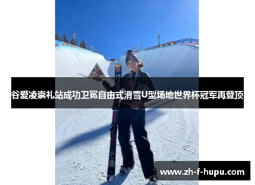 谷爱凌崇礼站成功卫冕自由式滑雪U型场地世界杯冠军再登顶 谷爱凌崇礼站成功卫冕自由式滑雪U型场地世界杯冠军再登顶