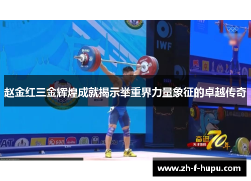赵金红三金辉煌成就揭示举重界力量象征的卓越传奇