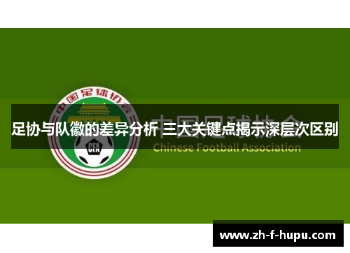 足协与队徽的差异分析 三大关键点揭示深层次区别