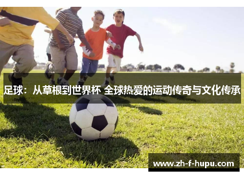 足球：从草根到世界杯 全球热爱的运动传奇与文化传承