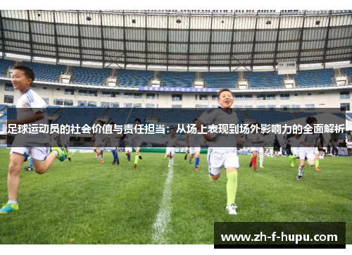 足球运动员的社会价值与责任担当：从场上表现到场外影响力的全面解析