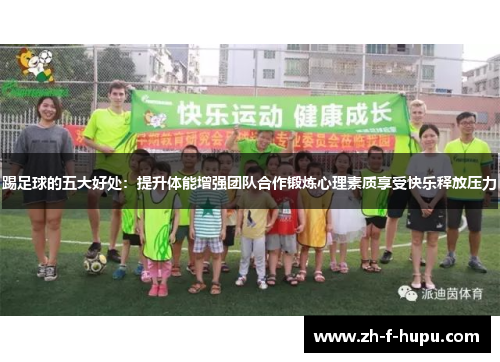 踢足球的五大好处:提升体能增强团队合作锻炼心理素质享受快乐释放压力 踢足球的五大好处:提升体能增强团队合作锻炼心理素质享受快乐释放压力