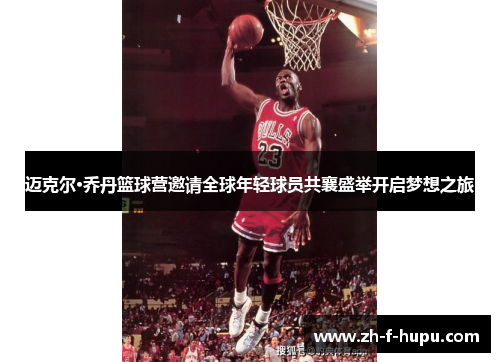 迈克尔·乔丹篮球营邀请全球年轻球员共襄盛举开启梦想之旅