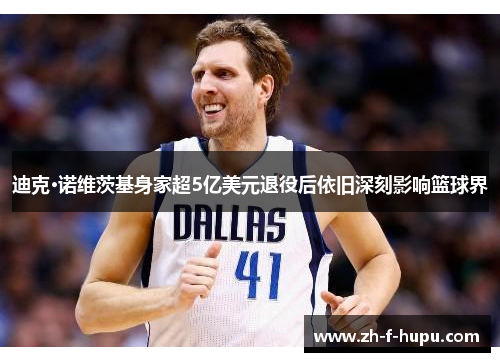 迪克·诺维茨基身家超5亿美元退役后依旧深刻影响篮球界 迪克·诺维茨基身家超5亿美元退役后依旧深刻影响篮球界