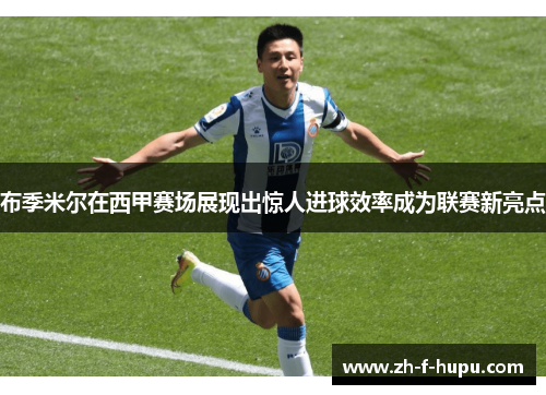 布季米尔在西甲赛场展现出惊人进球效率成为联赛新亮点