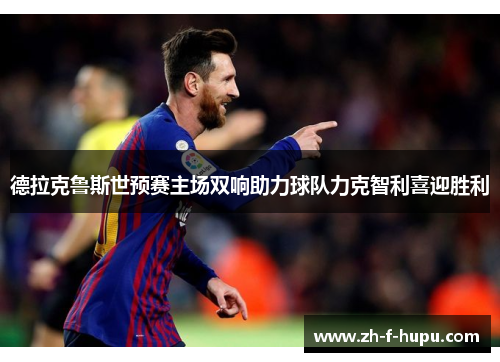 德拉克鲁斯世预赛主场双响助力球队力克智利喜迎胜利