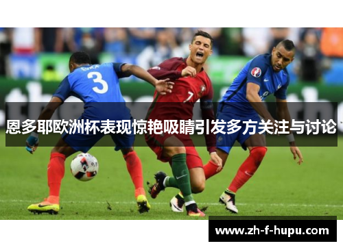 恩多耶欧洲杯表现惊艳吸睛引发多方关注与讨论