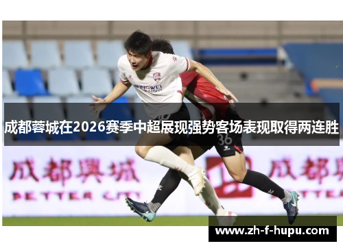 成都蓉城在2026赛季中超展现强势客场表现取得两连胜 成都蓉城在2026赛季中超展现强势客场表现取得两连胜