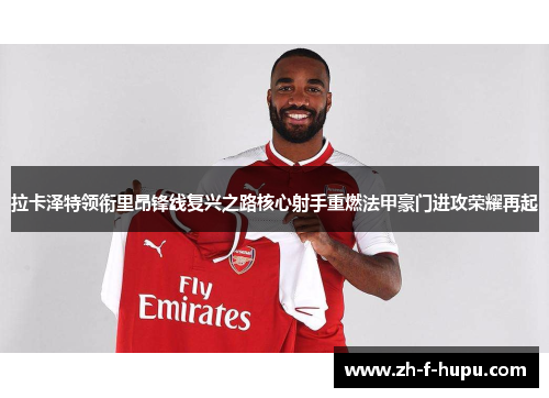 拉卡泽特领衔里昂锋线复兴之路核心射手重燃法甲豪门进攻荣耀再起 拉卡泽特领衔里昂锋线复兴之路核心射手重燃法甲豪门进攻荣耀再起