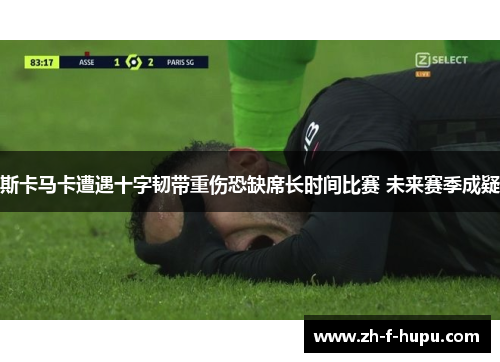 斯卡马卡遭遇十字韧带重伤恐缺席长时间比赛 未来赛季成疑