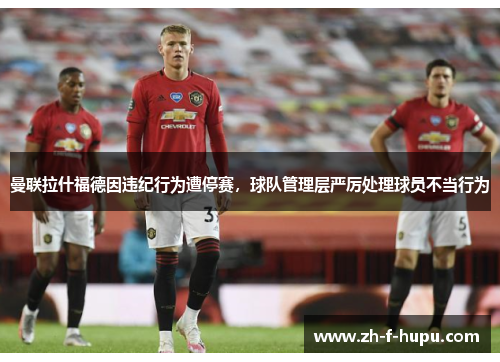 曼联拉什福德因违纪行为遭停赛,球队管理层严厉处理球员不当行为 曼联拉什福德因违纪行为遭停赛,球队管理层严厉处理球员不当行为