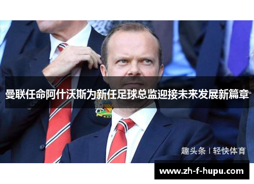 曼联任命阿什沃斯为新任足球总监迎接未来发展新篇章