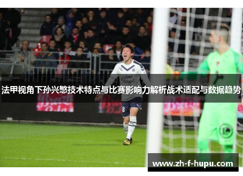 法甲视角下孙兴慜技术特点与比赛影响力解析战术适配与数据趋势