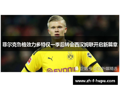 菲尔克鲁格效力多特仅一季后转会西汉姆联开启新篇章 菲尔克鲁格效力多特仅一季后转会西汉姆联开启新篇章