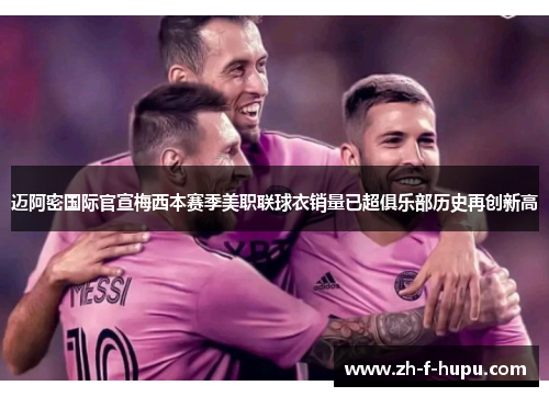 迈阿密国际官宣梅西本赛季美职联球衣销量已超俱乐部历史再创新高 迈阿密国际官宣梅西本赛季美职联球衣销量已超俱乐部历史再创新高