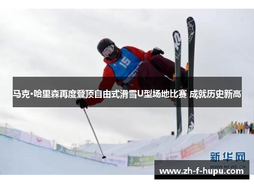 马克·哈里森再度登顶自由式滑雪U型场地比赛 成就历史新高