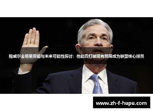 鲍威尔全明星愿望与未来可能性探讨：他能否打破现有局限成为联盟核心球员