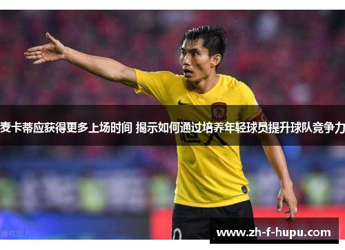 麦卡蒂应获得更多上场时间 揭示如何通过培养年轻球员提升球队竞争力