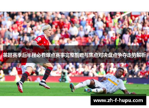 英超赛季后半程必看爆点赛事完整前瞻与焦点对决盘点争夺走势解析 英超赛季后半程必看爆点赛事完整前瞻与焦点对决盘点争夺走势解析