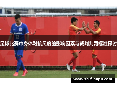 足球比赛中身体对抗尺度的影响因素与裁判判罚标准探讨
