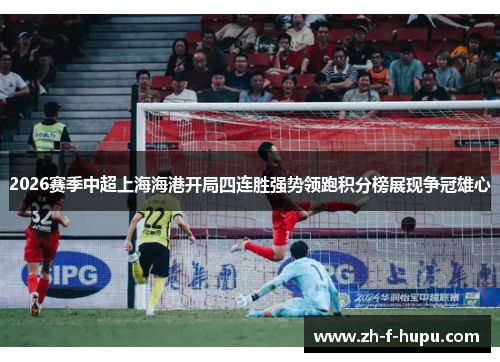 2026赛季中超上海海港开局四连胜强势领跑积分榜展现争冠雄心 2026赛季中超上海海港开局四连胜强势领跑积分榜展现争冠雄心