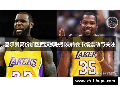 基尔曼高价加盟西汉姆联引发转会市场震动与关注