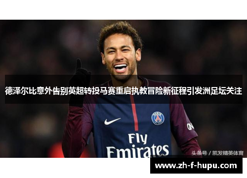 德泽尔比意外告别英超转投马赛重启执教冒险新征程引发洲足坛关注