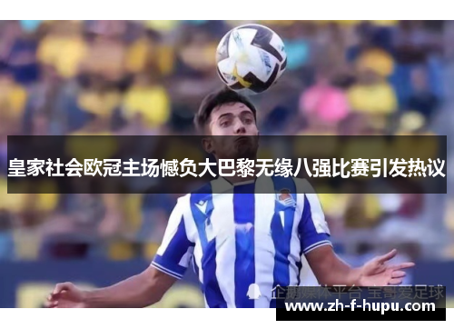 皇家社会欧冠主场憾负大巴黎无缘八强比赛引发热议 皇家社会欧冠主场憾负大巴黎无缘八强比赛引发热议