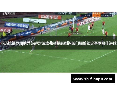 亚历杭德罗加纳乔英超对阵埃弗顿精彩倒钩破门提前锁定赛季最佳进球