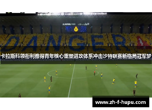 卡拉斯科领衔利雅得青年核心重塑进攻体系冲击沙特联赛新格局冠军梦