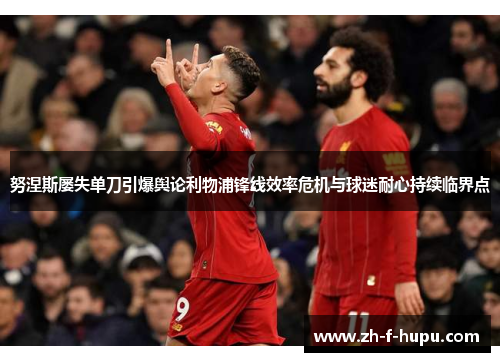 努涅斯屡失单刀引爆舆论利物浦锋线效率危机与球迷耐心持续临界点 努涅斯屡失单刀引爆舆论利物浦锋线效率危机与球迷耐心持续临界点