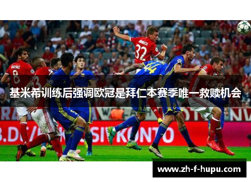 基米希训练后强调欧冠是拜仁本赛季唯一救赎机会 基米希训练后强调欧冠是拜仁本赛季唯一救赎机会
