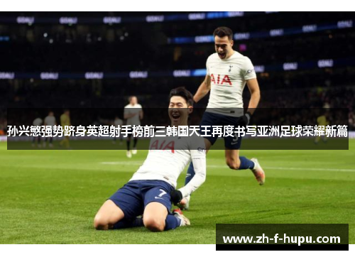 孙兴慜强势跻身英超射手榜前三韩国天王再度书写亚洲足球荣耀新篇 孙兴慜强势跻身英超射手榜前三韩国天王再度书写亚洲足球荣耀新篇