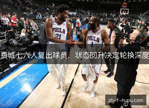 费城七六人复出球员,状态回升决定轮换深度 费城七六人复出球员,状态回升决定轮换深度