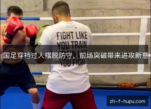 国足穿裆过人摆脱防守,前场突破带来进攻新意 国足穿裆过人摆脱防守,前场突破带来进攻新意