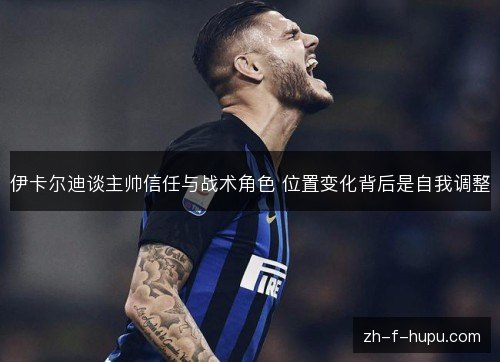 伊卡尔迪谈主帅信任与战术角色 位置变化背后是自我调整 伊卡尔迪谈主帅信任与战术角色 位置变化背后是自我调整